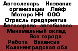 Автослесарь › Название организации ­ Лайф Моторс НН, ООО › Отрасль предприятия ­ Автосервис, автобизнес › Минимальный оклад ­ 40 000 - Все города Работа » Вакансии   . Калининградская обл.,Приморск г.